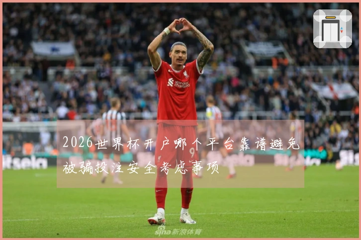 2026世界杯开户哪个平台靠谱避免被骗投注安全考虑事项