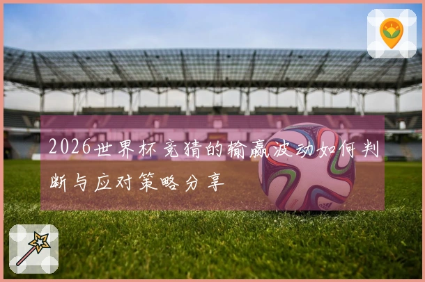 2026世界杯竞猜的输赢波动如何判断与应对策略分享