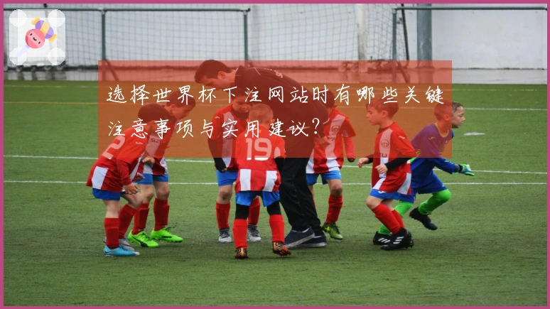 选择世界杯下注网站时有哪些关键注意事项与实用建议？