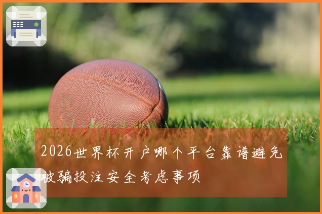 2026世界杯开户哪个平台靠谱避免被骗投注安全考虑事项