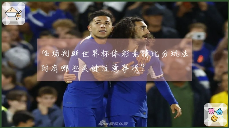 临场判断世界杯体彩竞猜比分玩法时有哪些关键注意事项？